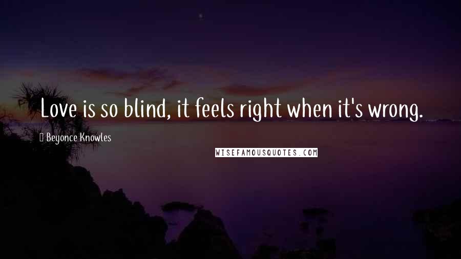 Beyonce Knowles Quotes: Love is so blind, it feels right when it's wrong.