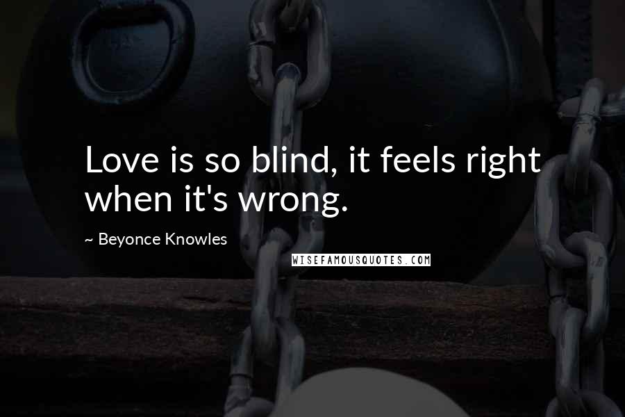 Beyonce Knowles Quotes: Love is so blind, it feels right when it's wrong.