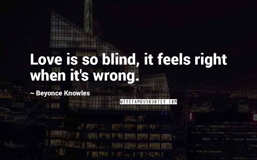 Beyonce Knowles Quotes: Love is so blind, it feels right when it's wrong.