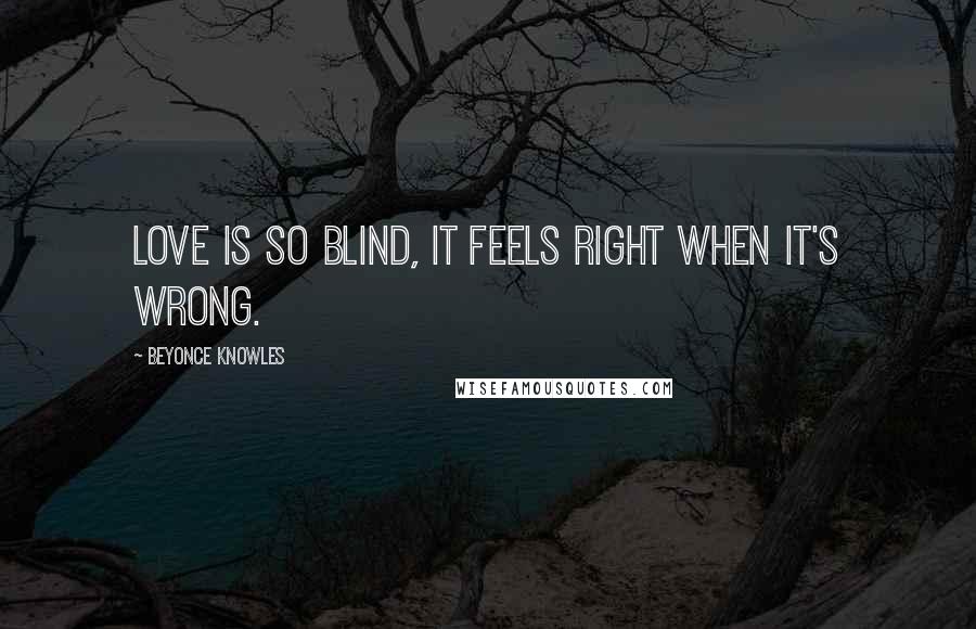 Beyonce Knowles Quotes: Love is so blind, it feels right when it's wrong.