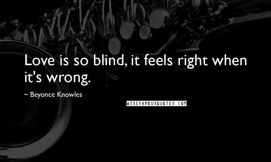 Beyonce Knowles Quotes: Love is so blind, it feels right when it's wrong.