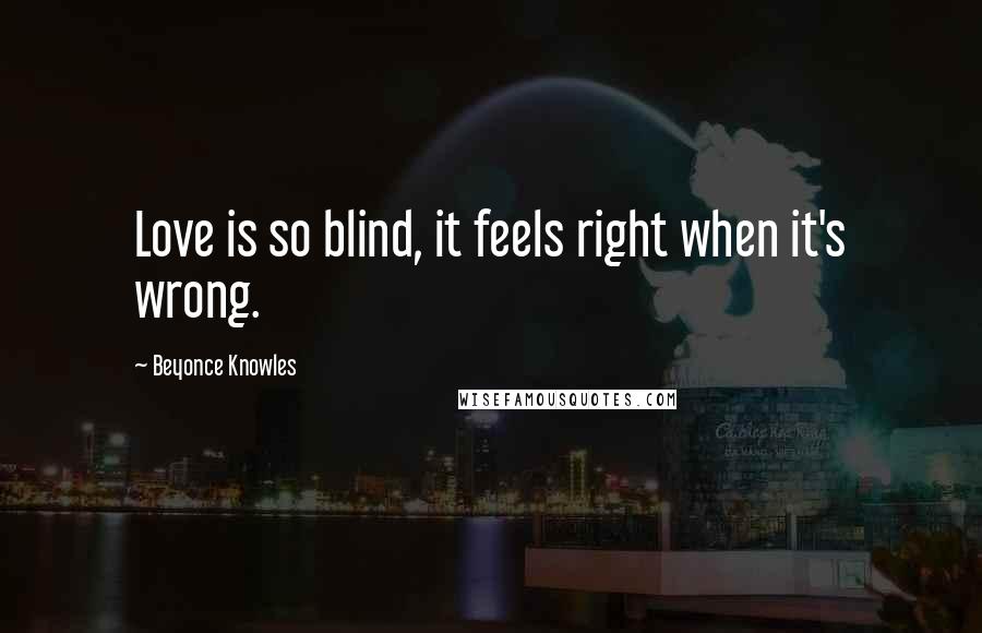 Beyonce Knowles Quotes: Love is so blind, it feels right when it's wrong.