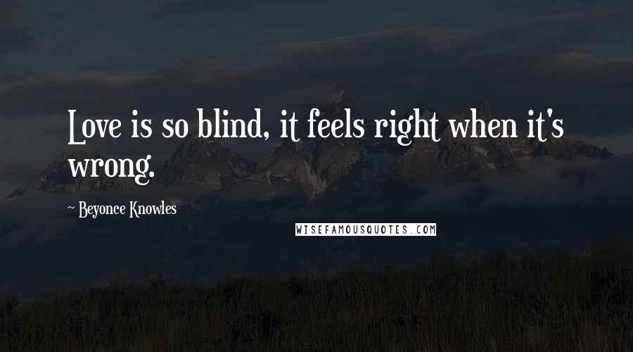 Beyonce Knowles Quotes: Love is so blind, it feels right when it's wrong.