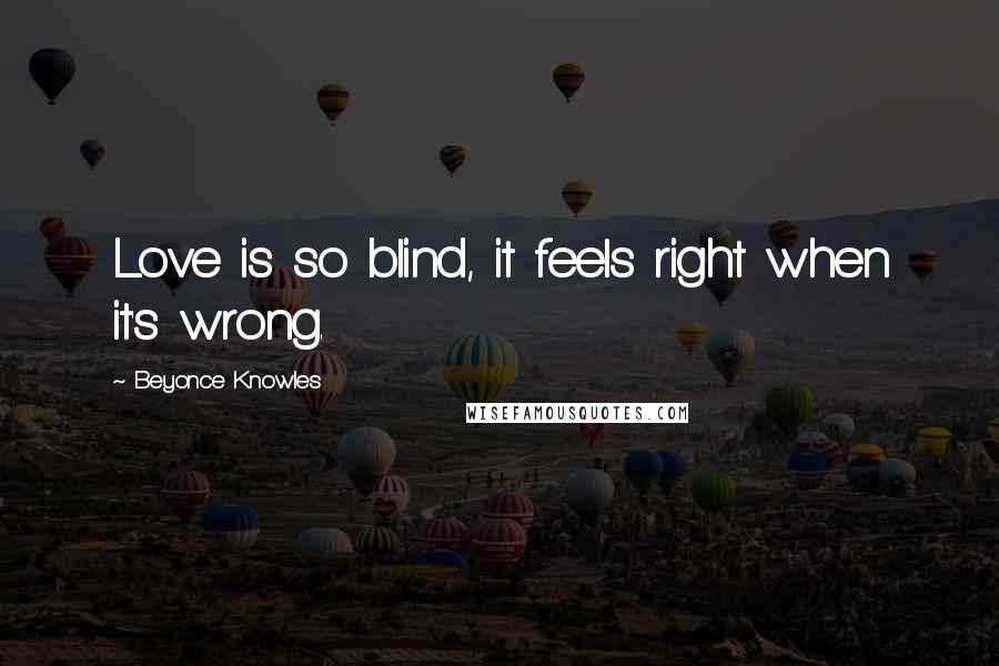 Beyonce Knowles Quotes: Love is so blind, it feels right when it's wrong.