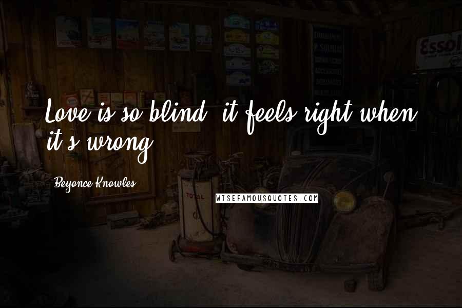 Beyonce Knowles Quotes: Love is so blind, it feels right when it's wrong.