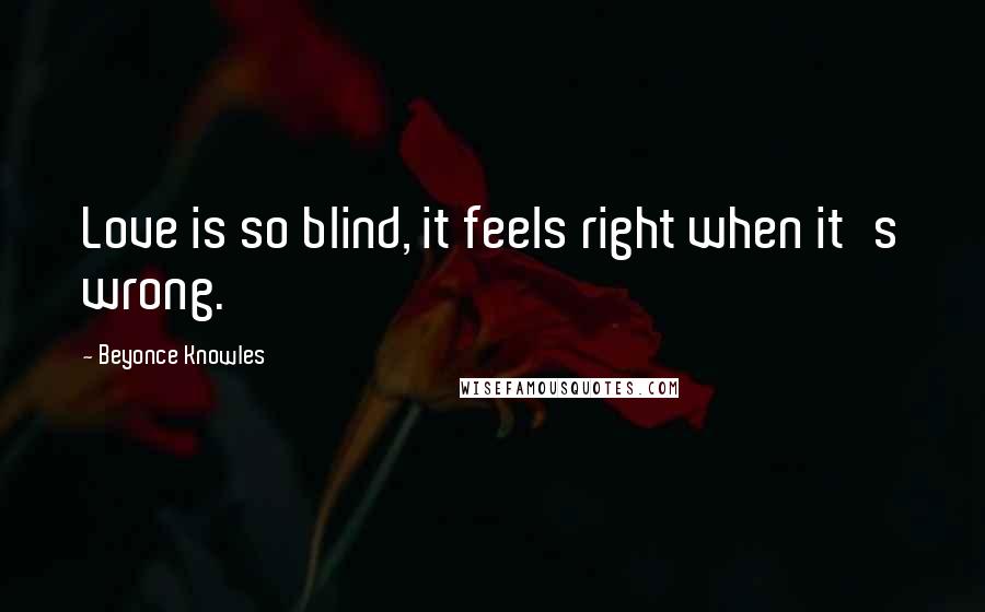 Beyonce Knowles Quotes: Love is so blind, it feels right when it's wrong.