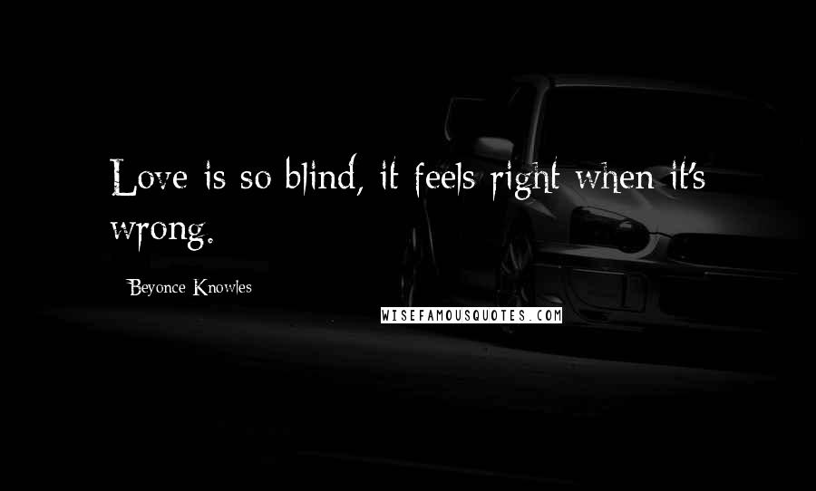 Beyonce Knowles Quotes: Love is so blind, it feels right when it's wrong.