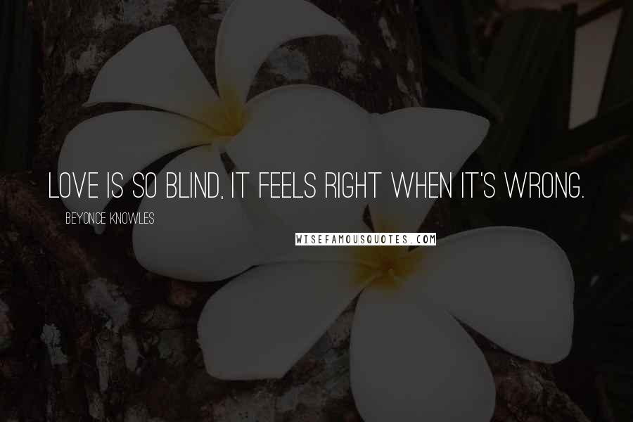 Beyonce Knowles Quotes: Love is so blind, it feels right when it's wrong.