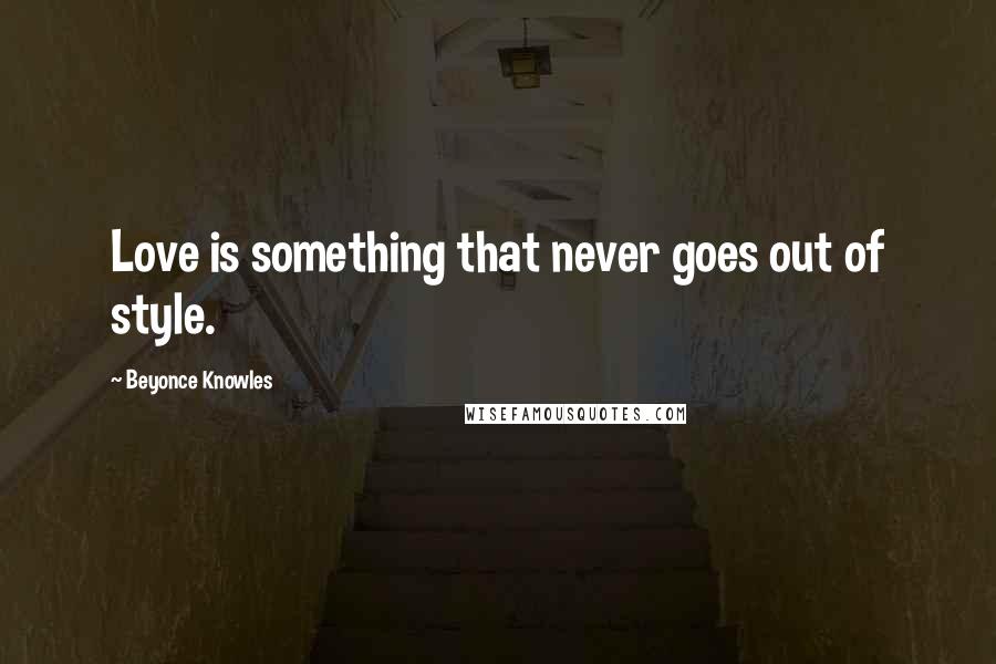 Beyonce Knowles Quotes: Love is something that never goes out of style.