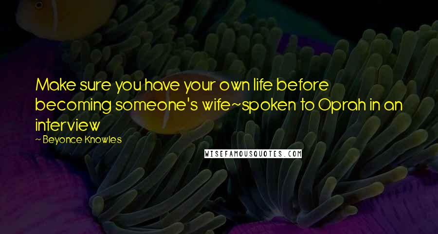 Beyonce Knowles Quotes: Make sure you have your own life before becoming someone's wife~spoken to Oprah in an interview