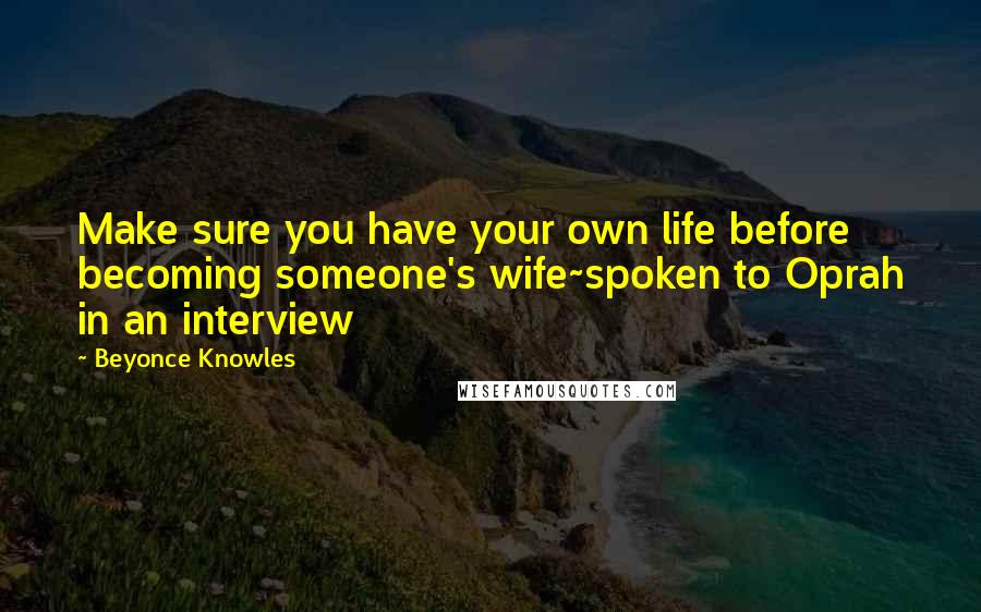 Beyonce Knowles Quotes: Make sure you have your own life before becoming someone's wife~spoken to Oprah in an interview