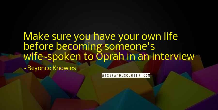 Beyonce Knowles Quotes: Make sure you have your own life before becoming someone's wife~spoken to Oprah in an interview