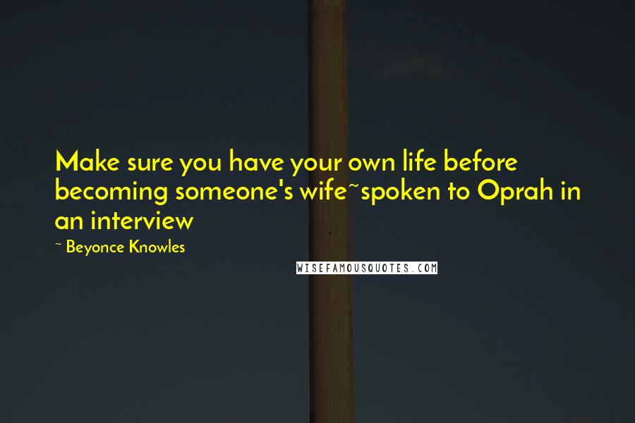 Beyonce Knowles Quotes: Make sure you have your own life before becoming someone's wife~spoken to Oprah in an interview