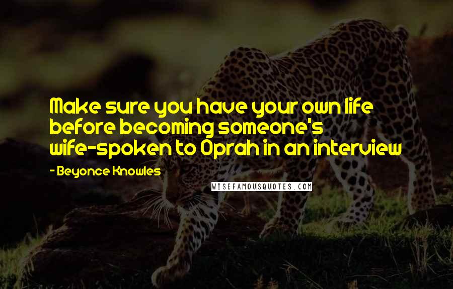 Beyonce Knowles Quotes: Make sure you have your own life before becoming someone's wife~spoken to Oprah in an interview