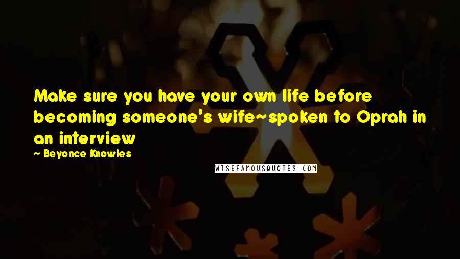 Beyonce Knowles Quotes: Make sure you have your own life before becoming someone's wife~spoken to Oprah in an interview