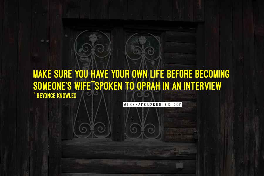 Beyonce Knowles Quotes: Make sure you have your own life before becoming someone's wife~spoken to Oprah in an interview