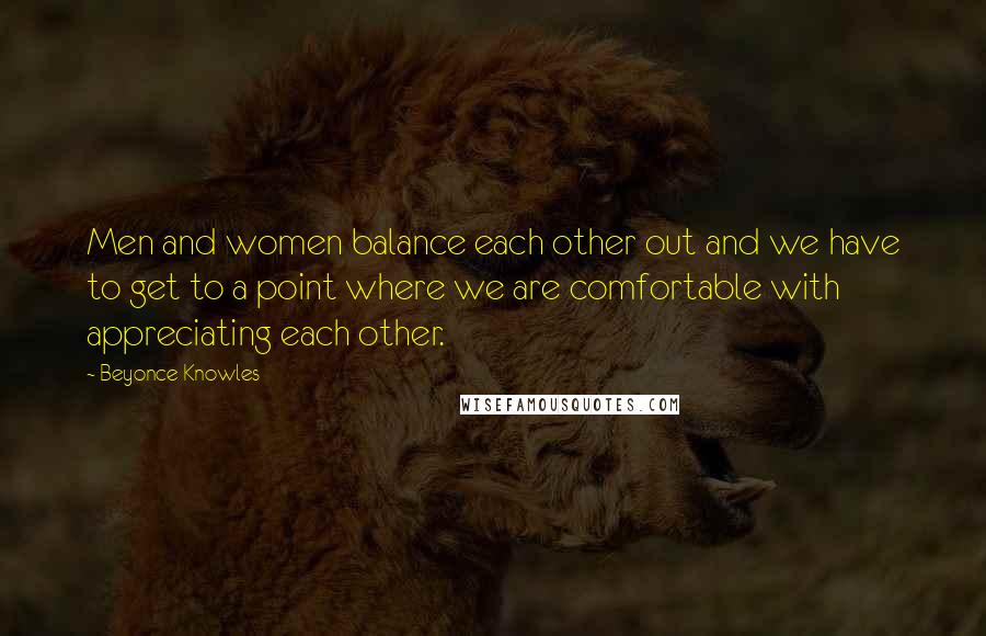 Beyonce Knowles Quotes: Men and women balance each other out and we have to get to a point where we are comfortable with appreciating each other.