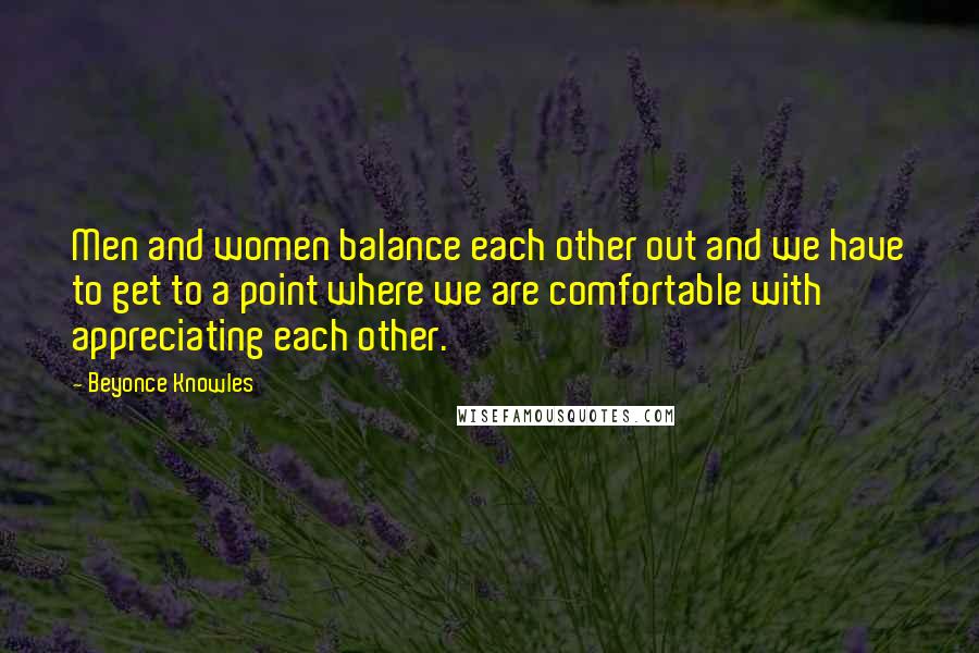 Beyonce Knowles Quotes: Men and women balance each other out and we have to get to a point where we are comfortable with appreciating each other.