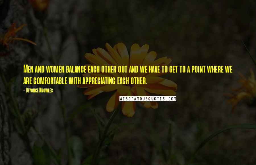 Beyonce Knowles Quotes: Men and women balance each other out and we have to get to a point where we are comfortable with appreciating each other.