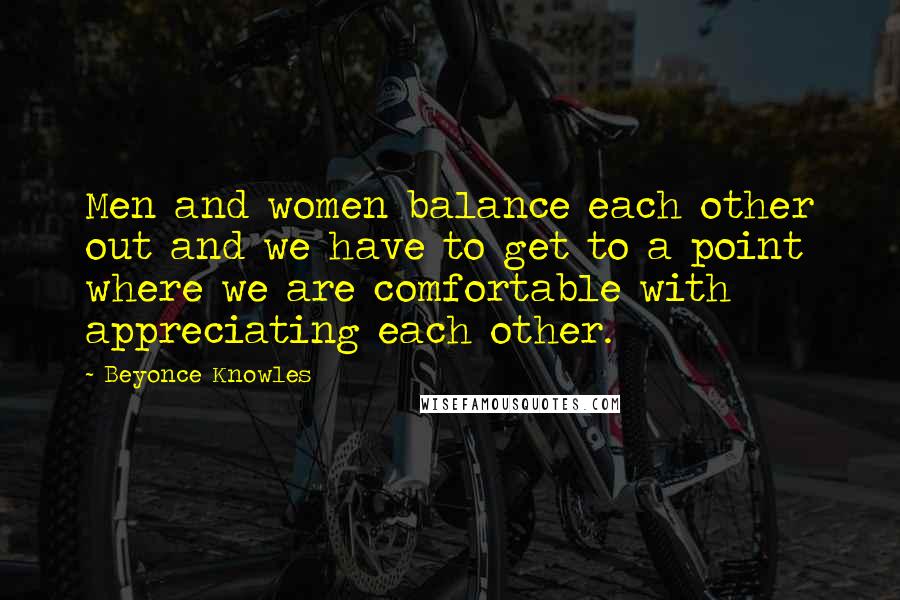 Beyonce Knowles Quotes: Men and women balance each other out and we have to get to a point where we are comfortable with appreciating each other.