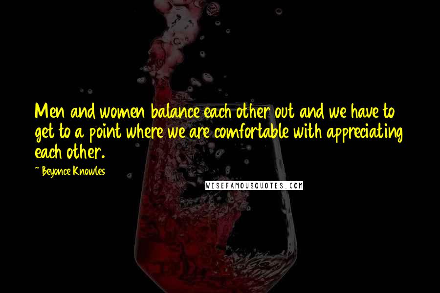 Beyonce Knowles Quotes: Men and women balance each other out and we have to get to a point where we are comfortable with appreciating each other.