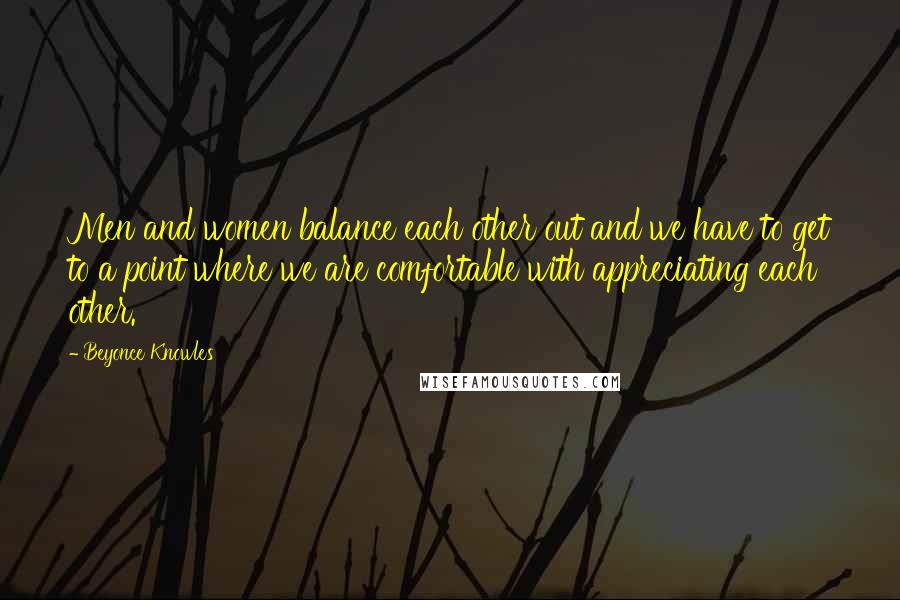Beyonce Knowles Quotes: Men and women balance each other out and we have to get to a point where we are comfortable with appreciating each other.