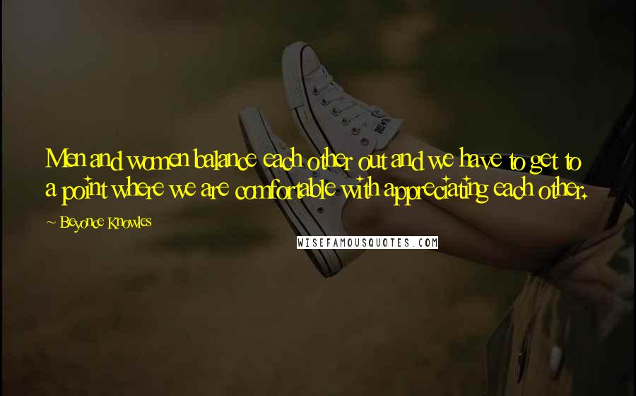 Beyonce Knowles Quotes: Men and women balance each other out and we have to get to a point where we are comfortable with appreciating each other.