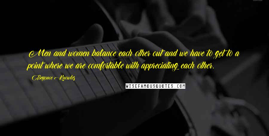 Beyonce Knowles Quotes: Men and women balance each other out and we have to get to a point where we are comfortable with appreciating each other.