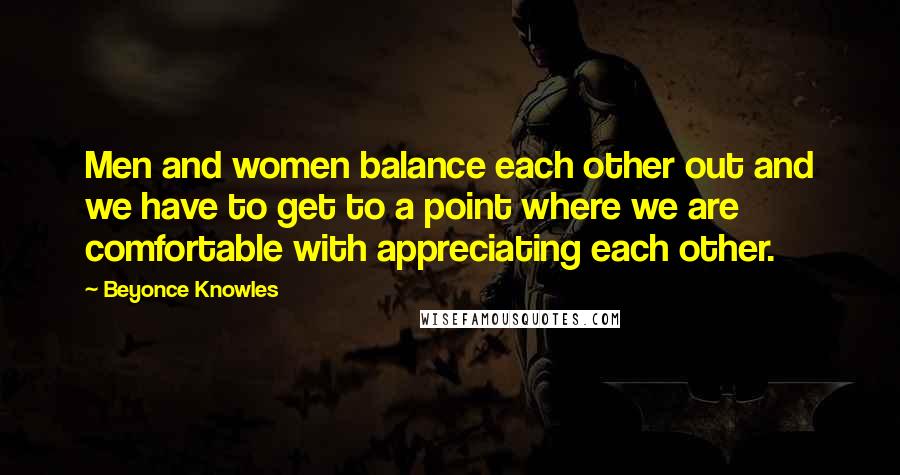 Beyonce Knowles Quotes: Men and women balance each other out and we have to get to a point where we are comfortable with appreciating each other.