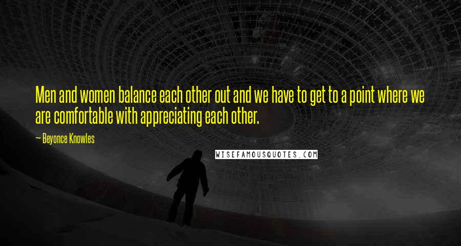 Beyonce Knowles Quotes: Men and women balance each other out and we have to get to a point where we are comfortable with appreciating each other.