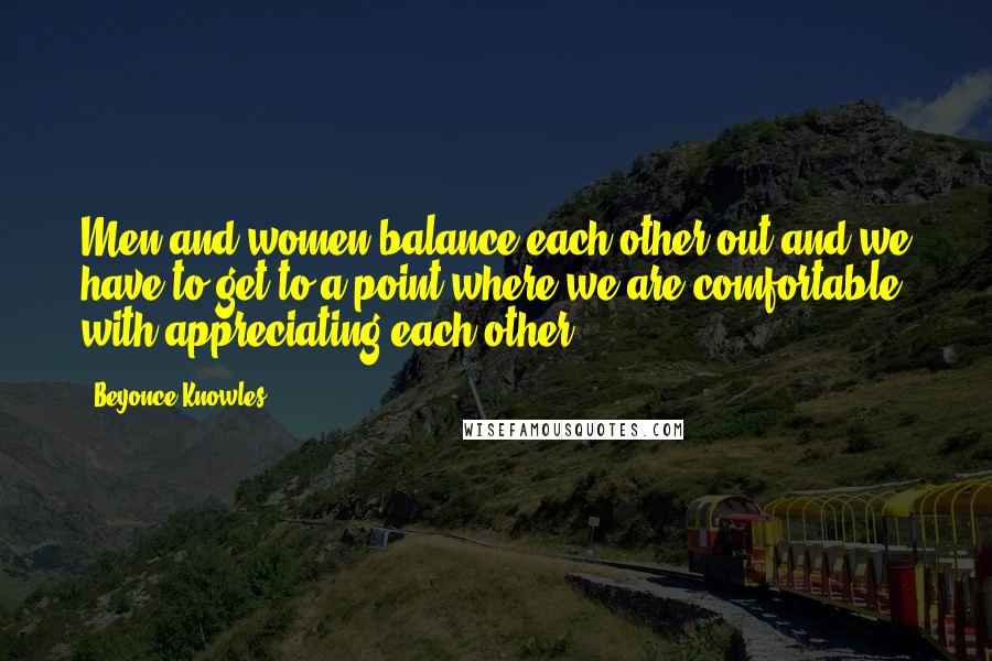 Beyonce Knowles Quotes: Men and women balance each other out and we have to get to a point where we are comfortable with appreciating each other.