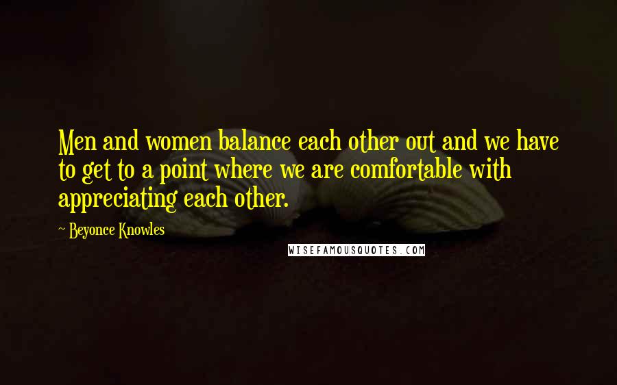 Beyonce Knowles Quotes: Men and women balance each other out and we have to get to a point where we are comfortable with appreciating each other.