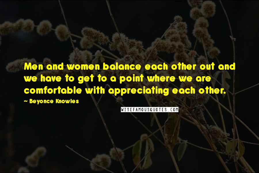 Beyonce Knowles Quotes: Men and women balance each other out and we have to get to a point where we are comfortable with appreciating each other.