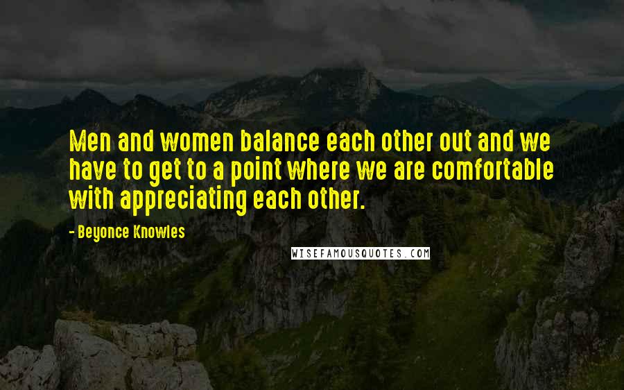 Beyonce Knowles Quotes: Men and women balance each other out and we have to get to a point where we are comfortable with appreciating each other.