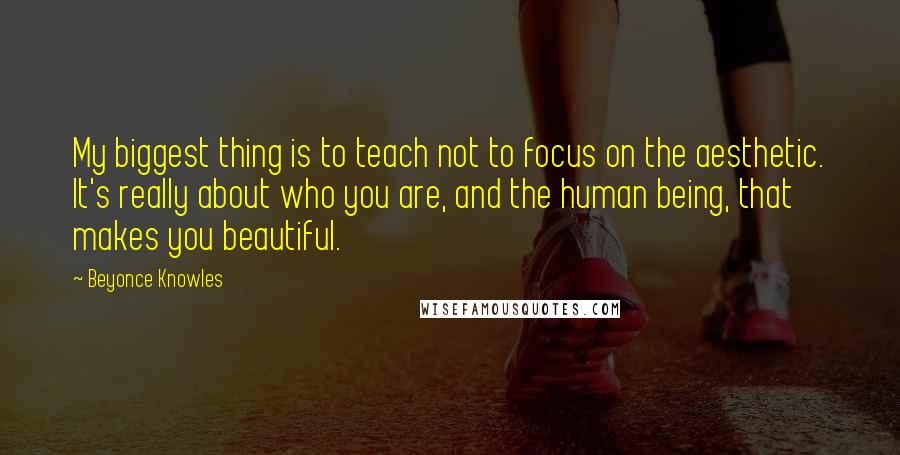 Beyonce Knowles Quotes: My biggest thing is to teach not to focus on the aesthetic. It's really about who you are, and the human being, that makes you beautiful.