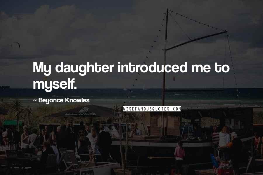 Beyonce Knowles Quotes: My daughter introduced me to myself.