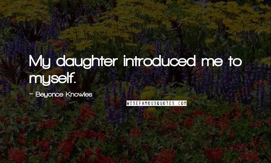 Beyonce Knowles Quotes: My daughter introduced me to myself.