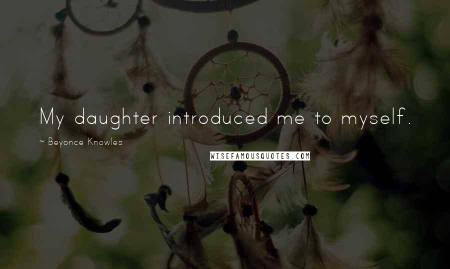 Beyonce Knowles Quotes: My daughter introduced me to myself.