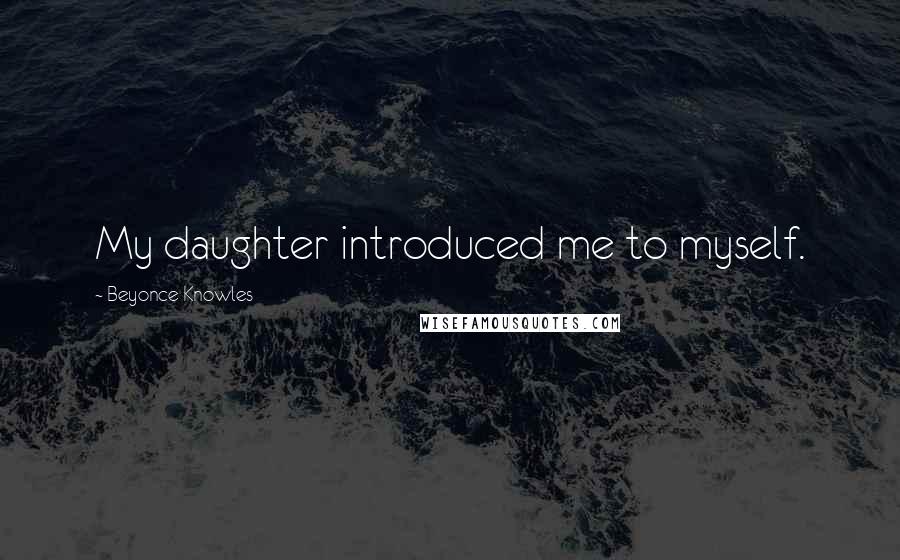 Beyonce Knowles Quotes: My daughter introduced me to myself.