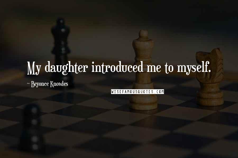 Beyonce Knowles Quotes: My daughter introduced me to myself.