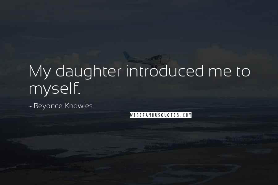 Beyonce Knowles Quotes: My daughter introduced me to myself.