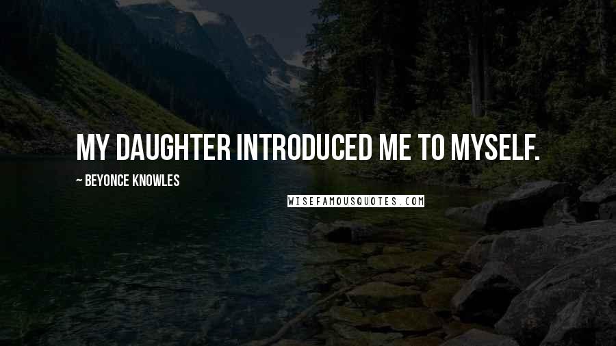 Beyonce Knowles Quotes: My daughter introduced me to myself.