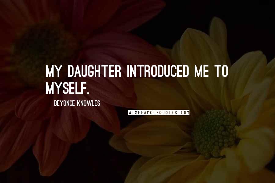 Beyonce Knowles Quotes: My daughter introduced me to myself.