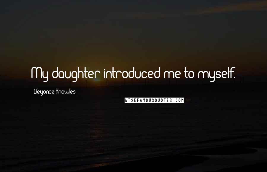 Beyonce Knowles Quotes: My daughter introduced me to myself.