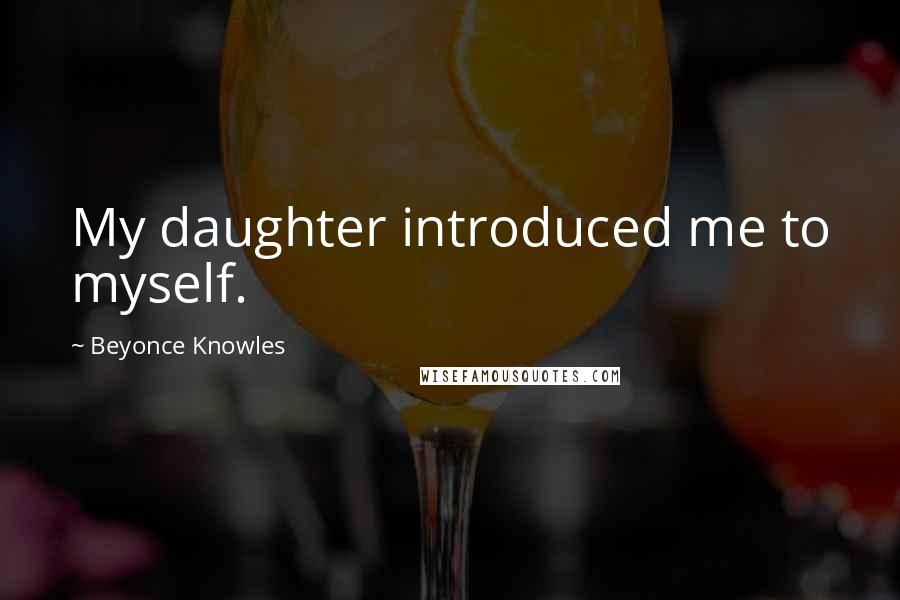 Beyonce Knowles Quotes: My daughter introduced me to myself.