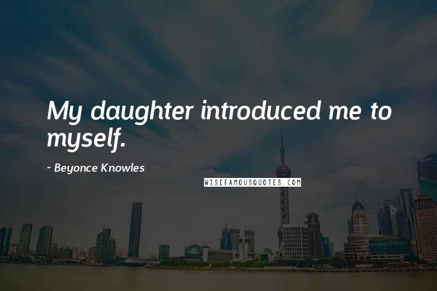 Beyonce Knowles Quotes: My daughter introduced me to myself.