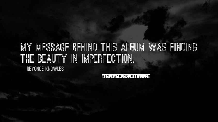 Beyonce Knowles Quotes: My message behind this album was finding the beauty in imperfection.