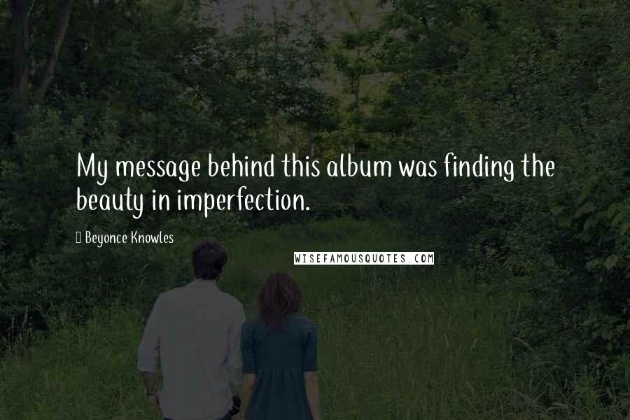 Beyonce Knowles Quotes: My message behind this album was finding the beauty in imperfection.