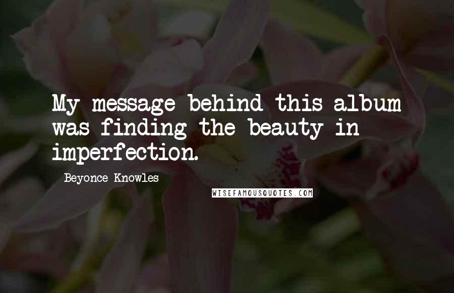 Beyonce Knowles Quotes: My message behind this album was finding the beauty in imperfection.