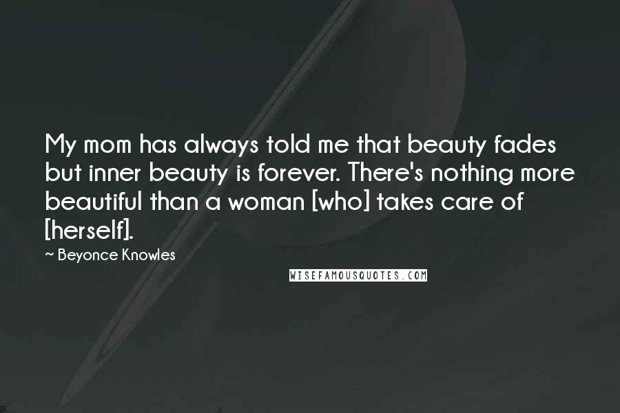 Beyonce Knowles Quotes: My mom has always told me that beauty fades but inner beauty is forever. There's nothing more beautiful than a woman [who] takes care of [herself].